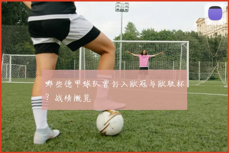 哪些德甲球队曾打入欧冠与欧联杯？战绩概览