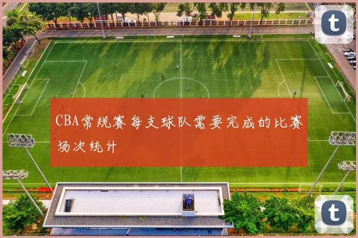 CBA常规赛每支球队需要完成的比赛场次统计