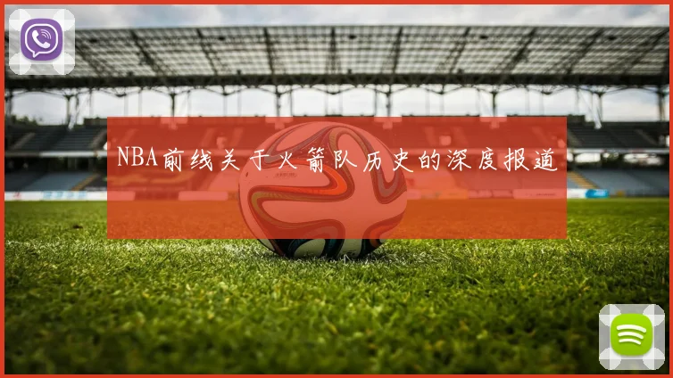 NBA前线关于火箭队历史的深度报道