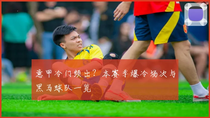 意甲冷门频出？本赛季爆冷场次与黑马球队一览