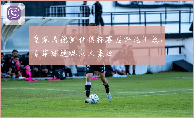 皇家马德里世俱杯赛后评论汇总，专家球迷观点大集合
