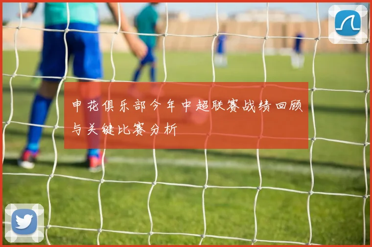 申花俱乐部今年中超联赛战绩回顾与关键比赛分析