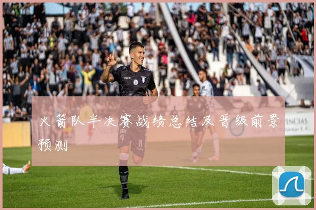 火箭队半决赛战绩总结及晋级前景预测