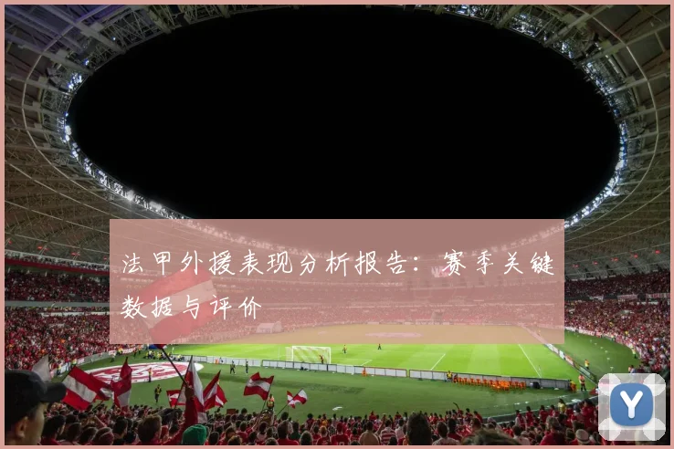 法甲外援表现分析报告：赛季关键数据与评价