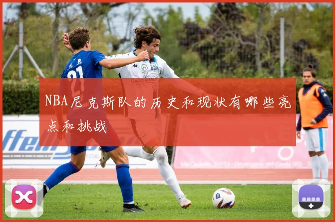 NBA尼克斯队的历史和现状有哪些亮点和挑战