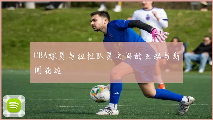 CBA球员与拉拉队员之间的互动与新闻花边