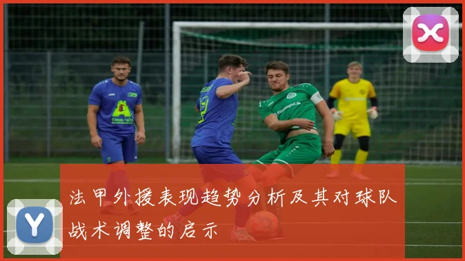 法甲外援表现趋势分析及其对球队战术调整的启示