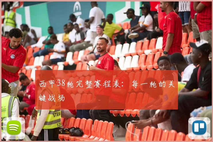 西甲38轮完整赛程表：每一轮的关键战场