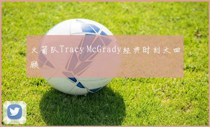 火箭队Tracy McGrady经典时刻大回顾